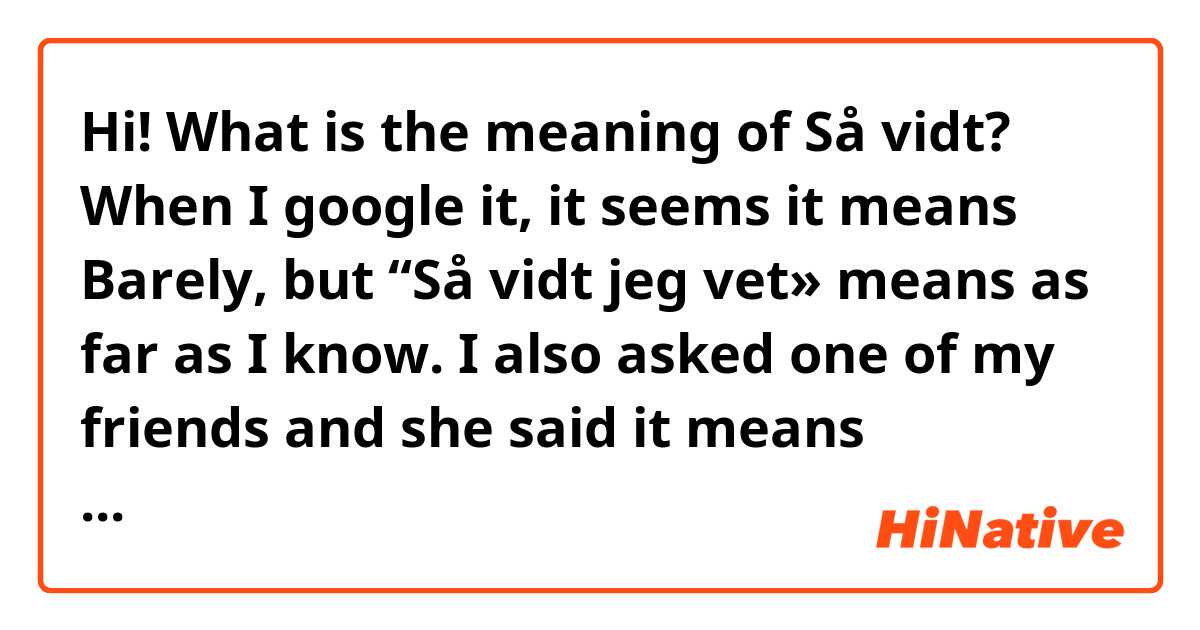 Hi!
What is the meaning of Så vidt?
When I google it, it seems it means Barely, but  “Så vidt jeg vet» means as far as I know.  I also asked one of my friends and she said it means Generally. I am very confused! I appreciate if you help me to understand the meaning!