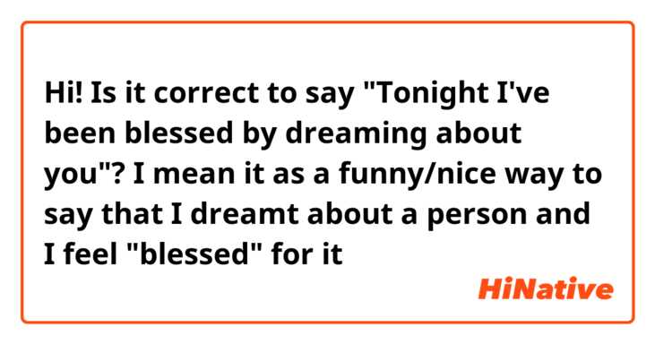 Hi! 

Is it correct to say "Tonight I've been blessed by dreaming about you"? I mean it as a funny/nice way to say that I dreamt about a person and I feel "blessed" for it
