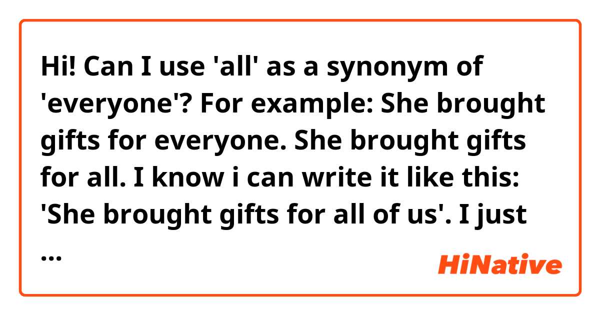 Hi! Can I use 'all' as a synonym of 'everyone'?

For example:
She brought gifts for everyone.
She brought gifts for all.

I know i can write it like this: 'She brought gifts for all of us'. I just want to know if I can write 'all' as a pronoun 'cause I've seen it like that, but I'm still not sure when to use 'all' alone. 
