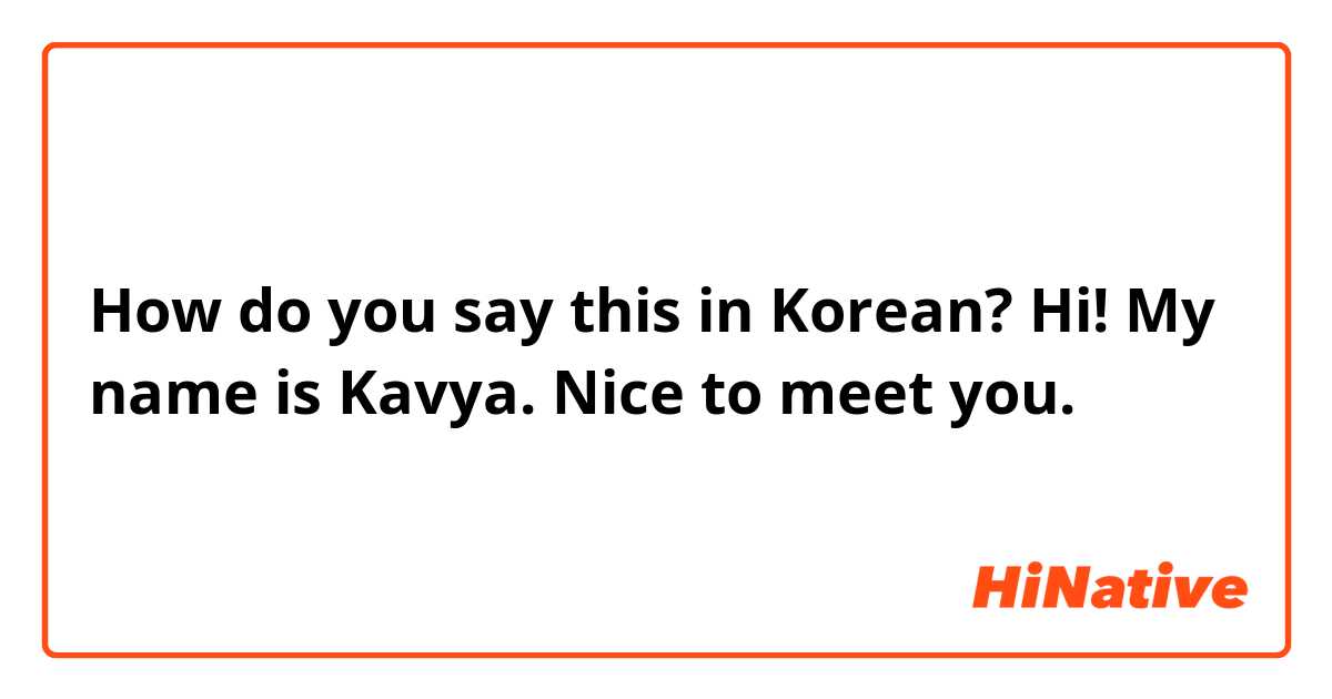 How do you say this in Korean? Hi! My name is Kavya. Nice to meet you.