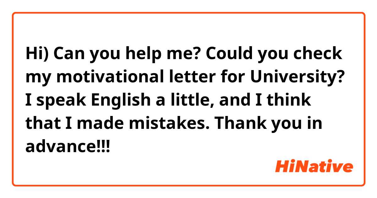 Hi) Can you help me? Could you check my motivational letter for University? I speak English a little, and I think that I made mistakes. Thank you in advance!!! 