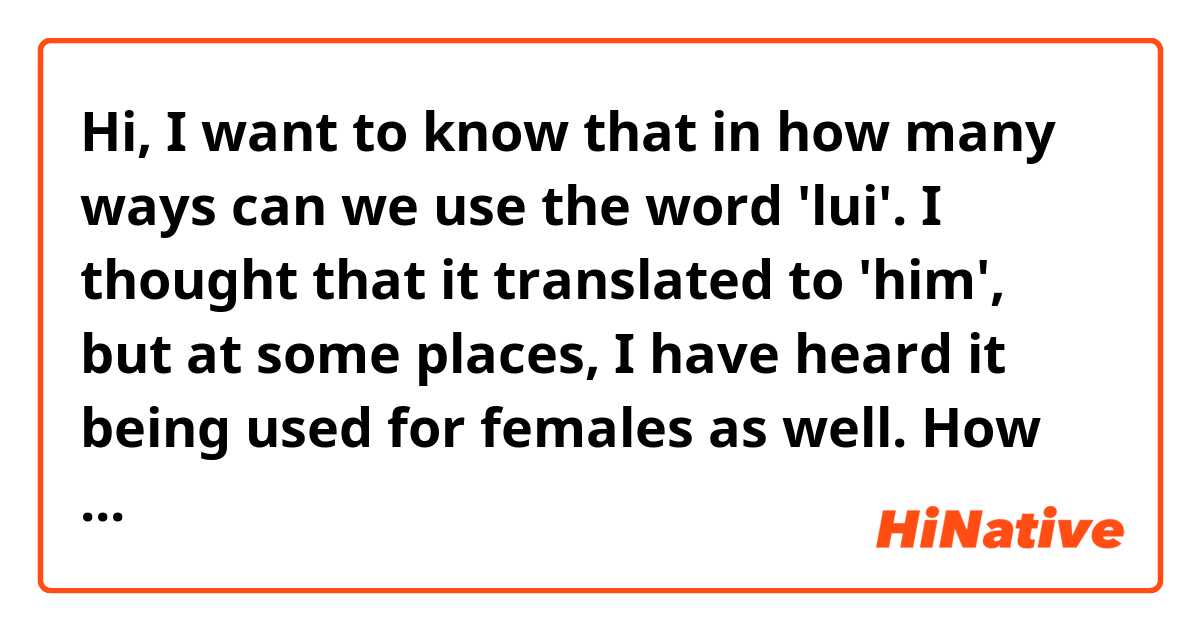 Hi,
I want to know that in how many ways can we use the word 'lui'.
I thought that it translated to 'him', but at some places, I have heard it being used for females as well. How and when can we use it for females?