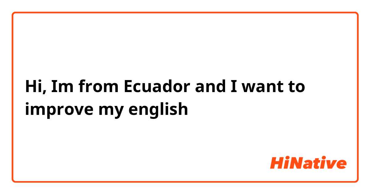 Hi, Im from Ecuador and I want to improve my english