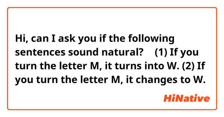 Hi, can I ask you if the following sentences sound natural? 🙂

(1) If you turn the letter M, it turns into W. 

(2) If you turn the letter M, it changes to W. 