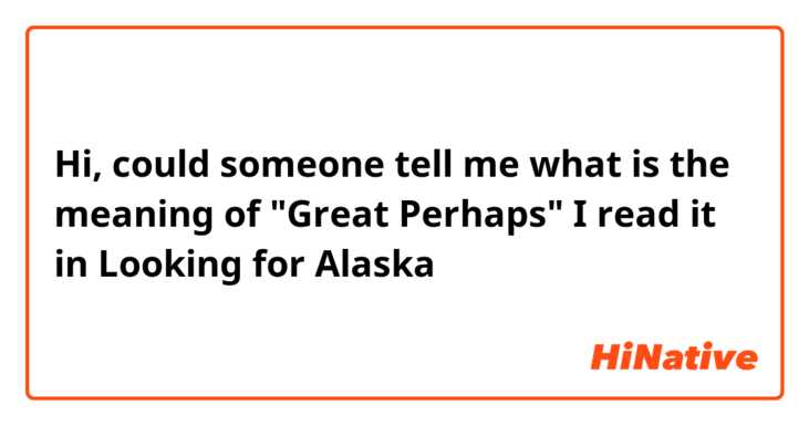 Hi, could someone tell me what is the meaning of "Great Perhaps" I read it in Looking for Alaska 