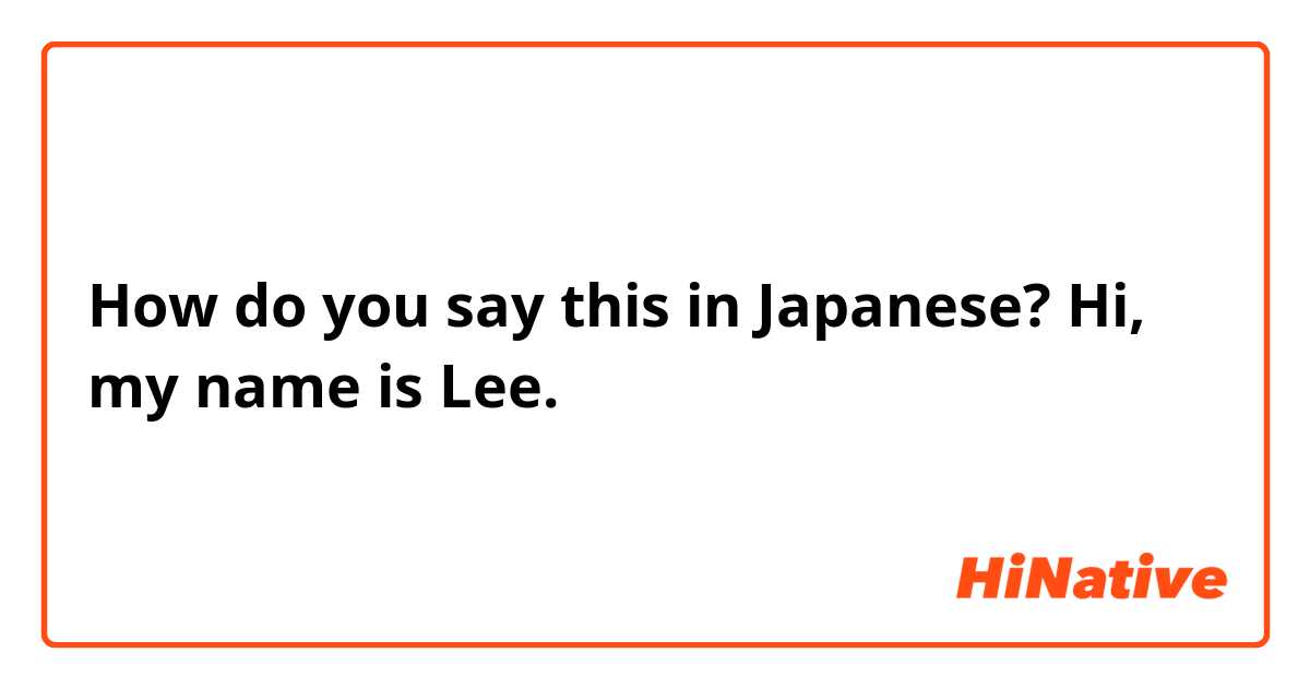 How do you say this in Japanese? Hi, my name is Lee. 