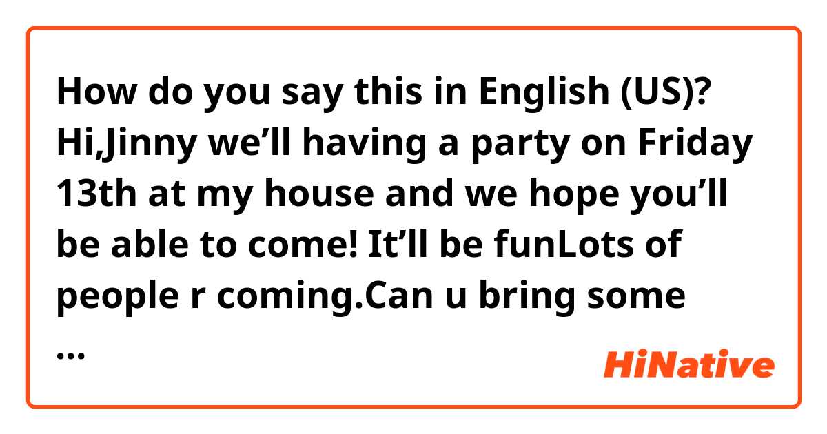 How do you say this in English (US)? Hi,Jinny we’ll having a party on Friday 13th at my house and we hope you’ll be able to come! It’ll be fun😀Lots of people r coming.Can u bring some lemonade? #does this natural