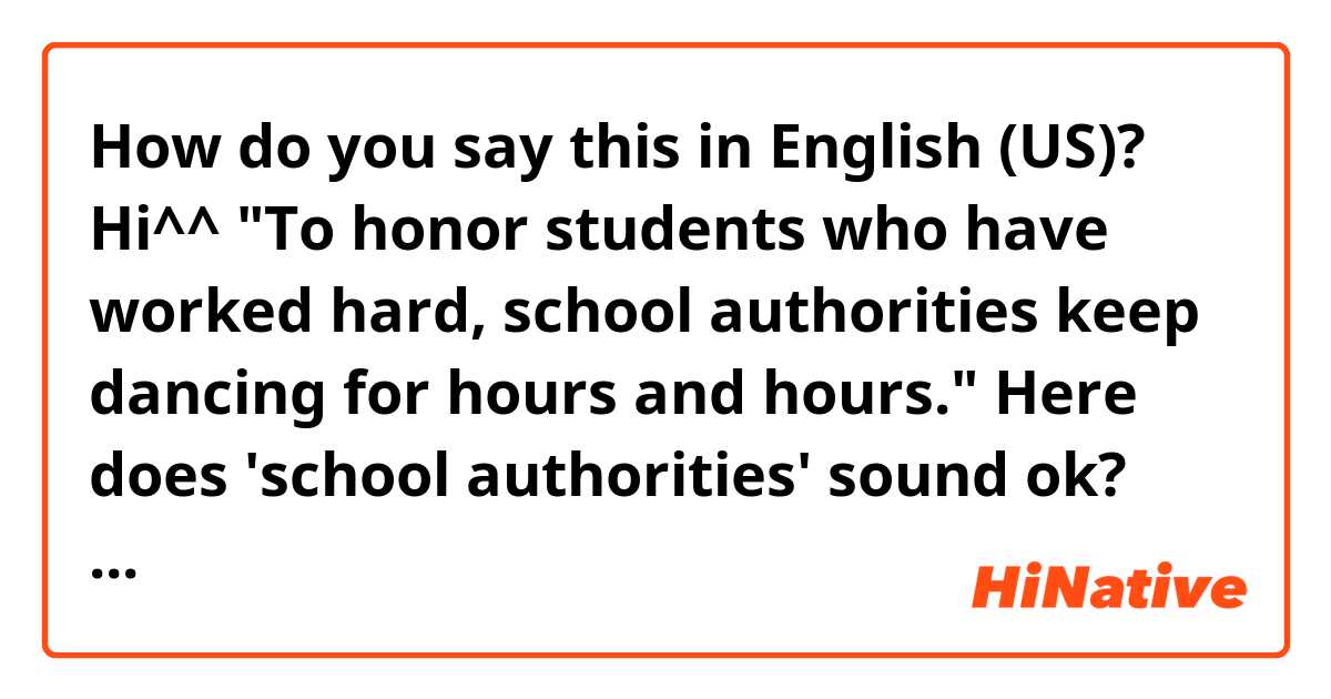How do you say this in English (US)? Hi^^ "To honor students who have worked hard, school authorities keep dancing for hours and hours." Here does 'school authorities' sound ok? Thanks in advance.