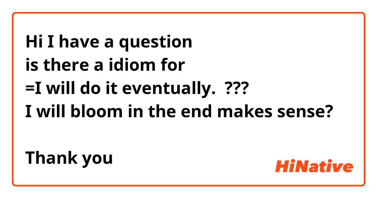 Hi I have a question
is there a idiom for
=I will do it eventually.  ???
I will bloom in the end makes sense?

Thank you

