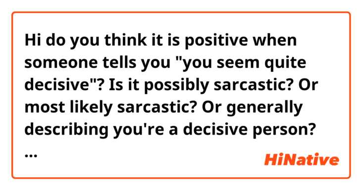 Hi do you think it is positive when someone tells you "you seem quite decisive"?

Is it possibly sarcastic? Or most likely sarcastic? Or generally describing you're a decisive person?

And how would you respond to it?