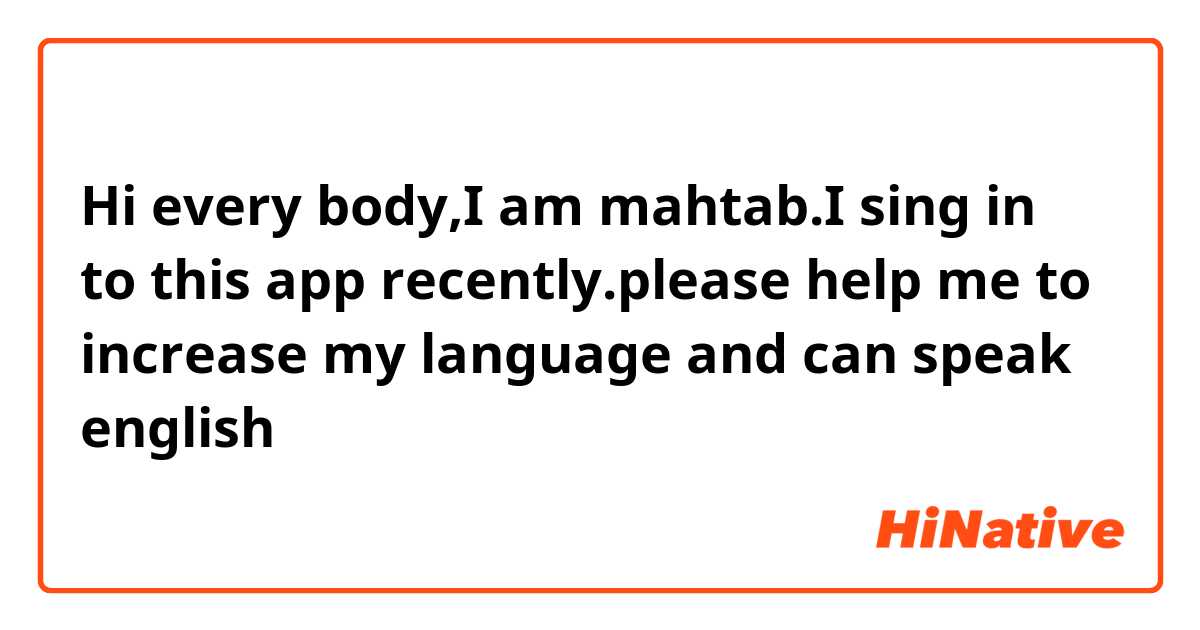 Hi every body,I am mahtab.I sing in to this app recently.please help me to increase my language and can speak english