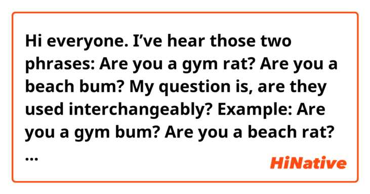 Hi everyone.

I’ve hear those two phrases:

Are you a gym rat?
Are you a beach bum?

My question is, are they used interchangeably? Example:
Are you a gym bum?
Are you a beach rat?

And is there any other examples like those?
Can I say something like this: 
food rat/bum
Movie rat/bum
?

Thank you so much.
