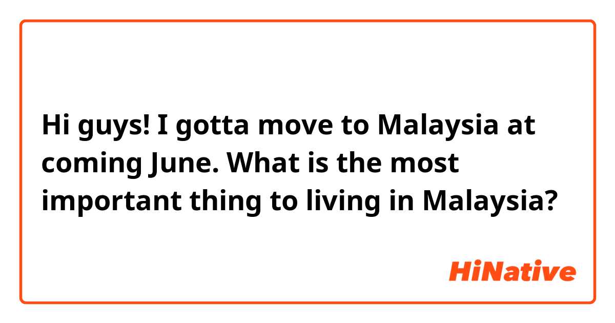 Hi guys! I gotta move to Malaysia at coming June. What is the most important thing to living in Malaysia? 
