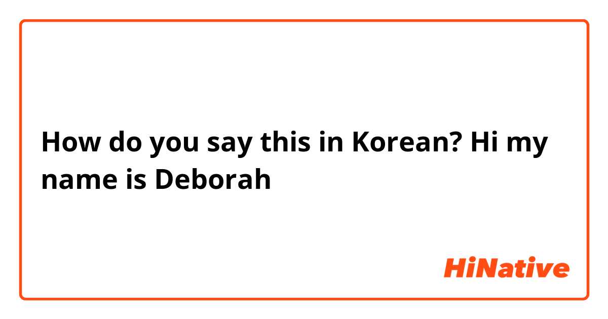 How do you say this in Korean? Hi my name is Deborah 
