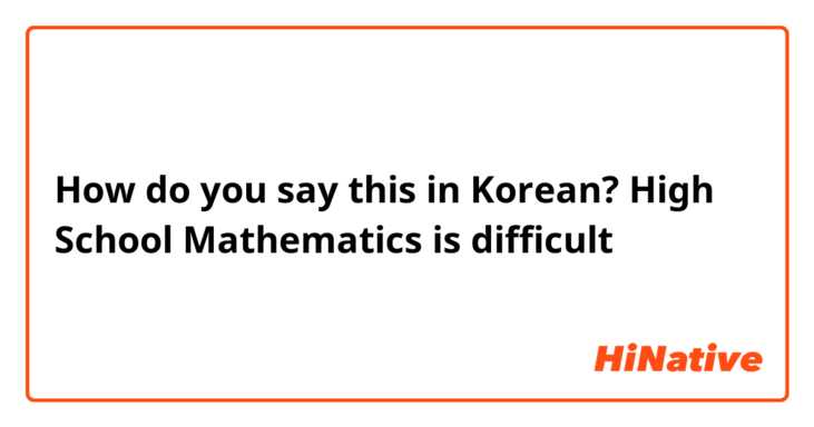 How do you say this in Korean? High School Mathematics is difficult 
