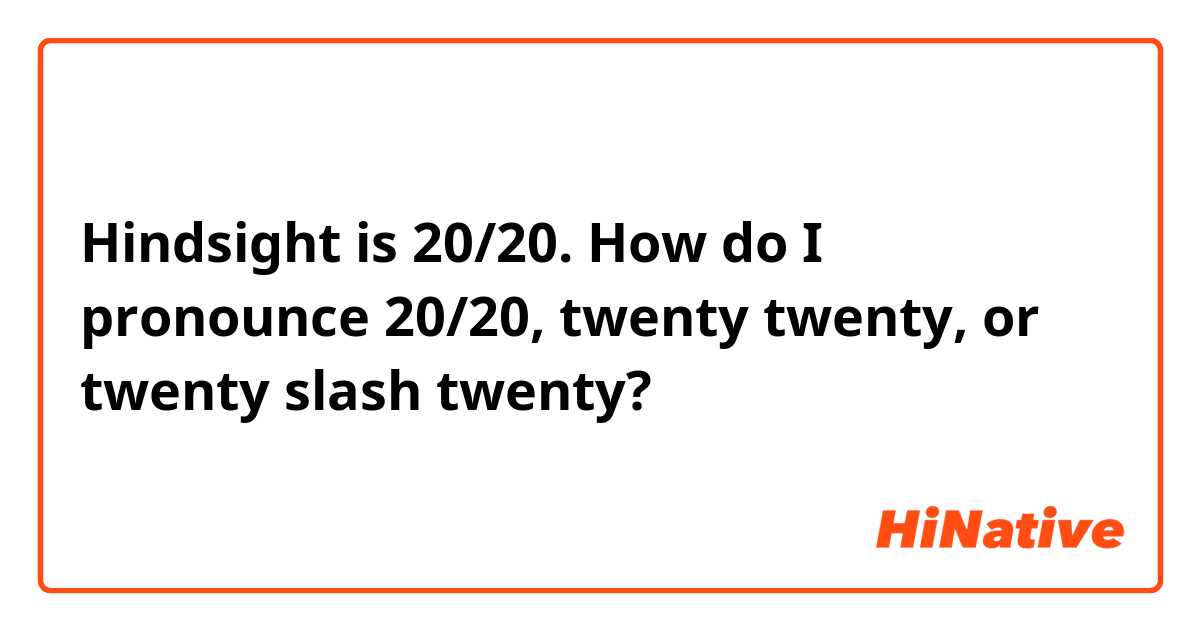 Hindsight is 20/20. 
How do I pronounce 20/20, twenty twenty, or twenty slash twenty?