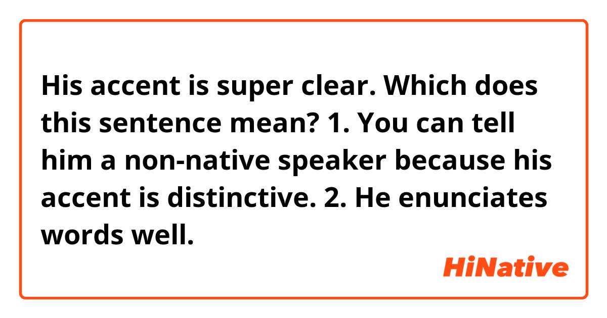 His accent is super clear.
Which does this sentence mean?
1. You can tell him a non-native speaker because his accent is distinctive.
2. He enunciates words well.