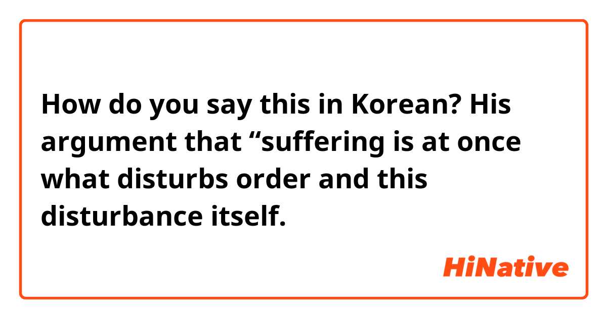How do you say this in Korean? His argument that “suffering is at once what disturbs order and this disturbance itself.