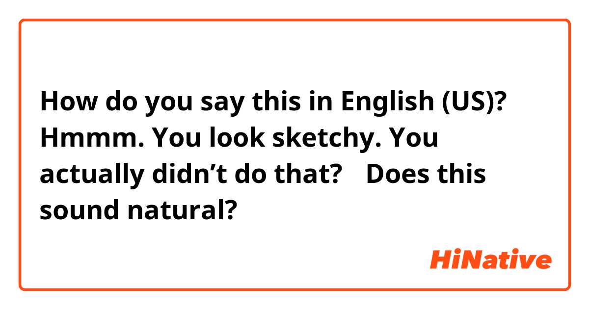 How do you say this in English (US)? Hmmm. You look  sketchy. You actually didn’t do that? ✳︎Does this sound natural?🤔