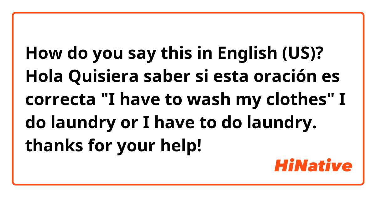 How do you say this in English (US)? Hola Quisiera saber si esta oración es correcta "I have to wash my clothes" I do laundry or I have to do laundry.  thanks for your help!