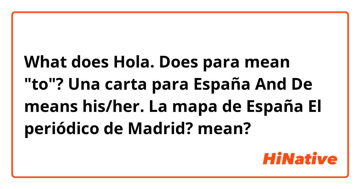 What does Hola. Does para mean "to"?
Una carta para España

And De means his/her.

La mapa de España
El periódico de Madrid? mean?
