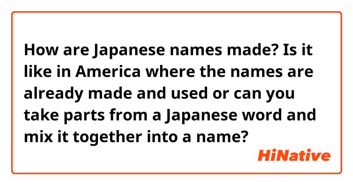 How are Japanese names made? Is it like in America where the names are already made and used or can you take parts from a Japanese word and mix it together into a name?