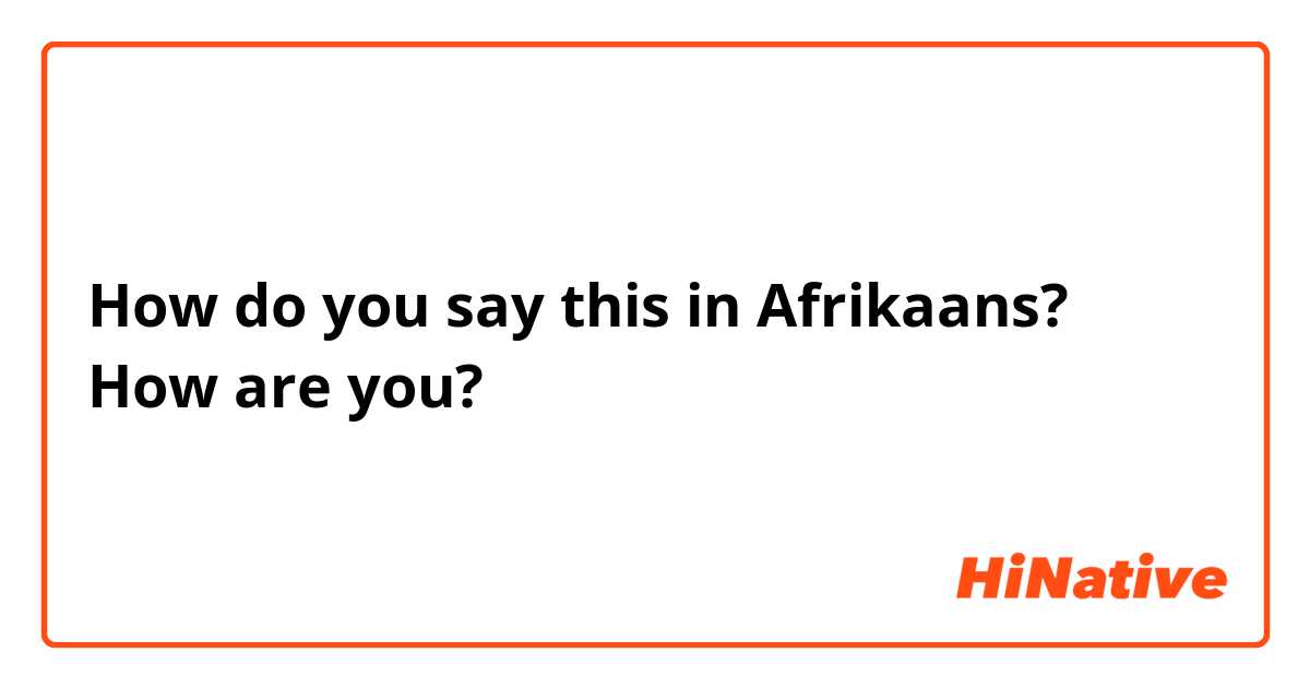 How do you say this in Afrikaans? How are you?