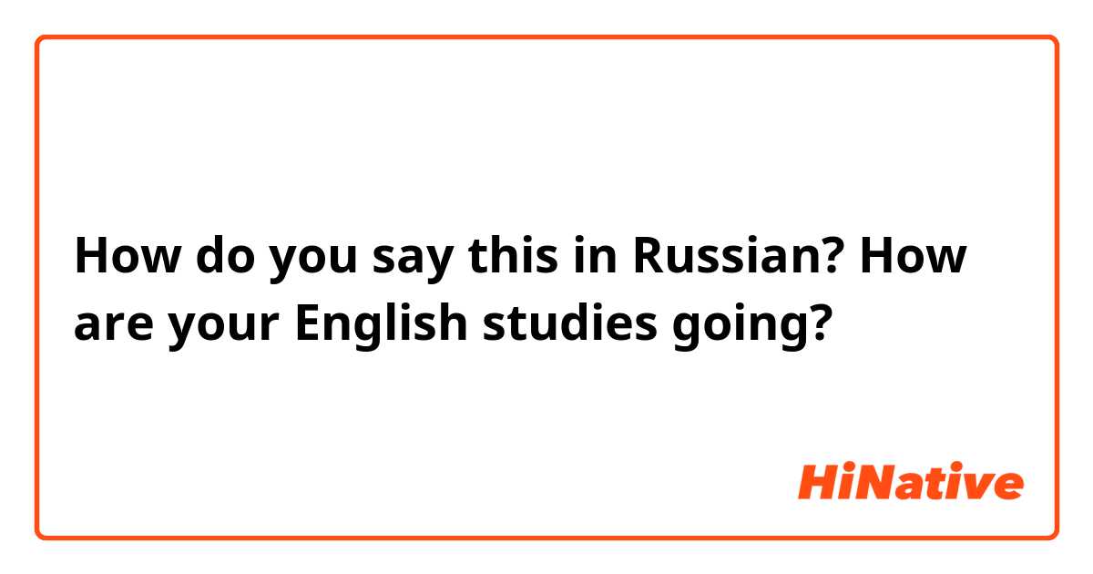 How do you say this in Russian? How are your English studies going?