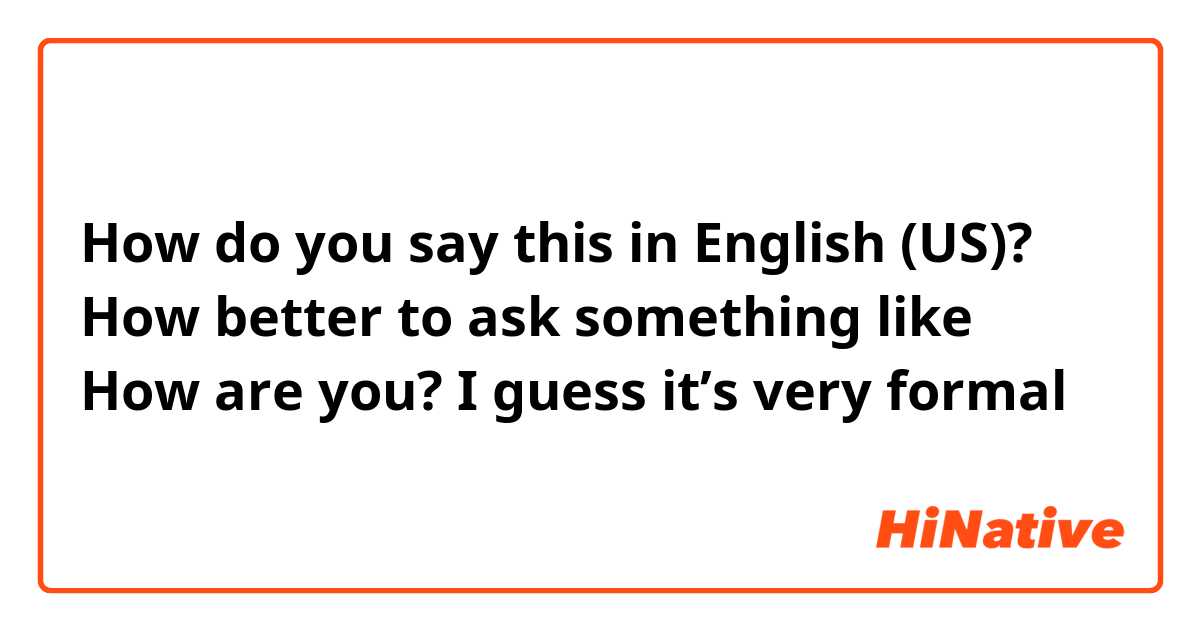 How do you say this in English (US)? How better to ask something like How are you? I guess it’s very formal 