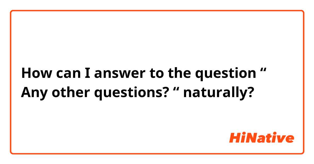 How can I answer to the question “ Any other questions? “ naturally?