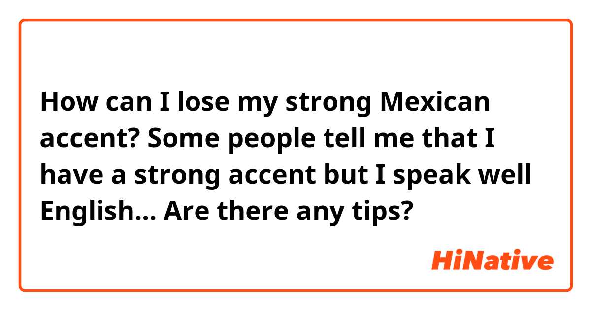 How can I lose my strong Mexican accent? Some people tell me that I have a strong accent but I speak well English... Are there any tips?