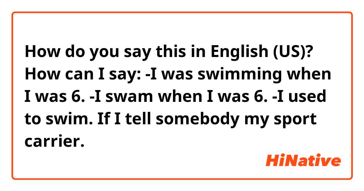 How do you say this in English (US)? How can I say:
-I was swimming when I was 6.
-I swam when I was 6.
-I used to swim.
If I tell somebody my sport carrier.