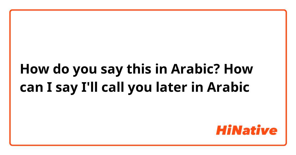 How do you say this in Arabic? How can I say I'll call you later in Arabic
