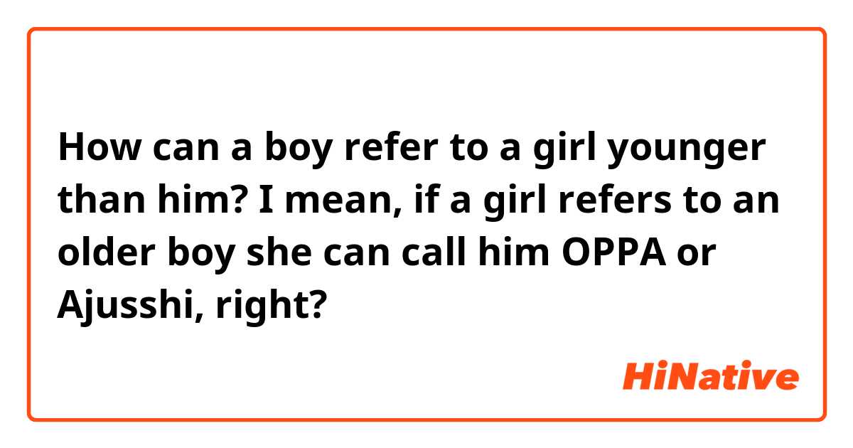 How can a boy refer to a girl younger than him? I mean, if a girl refers to an older boy she can call him OPPA or Ajusshi, right?