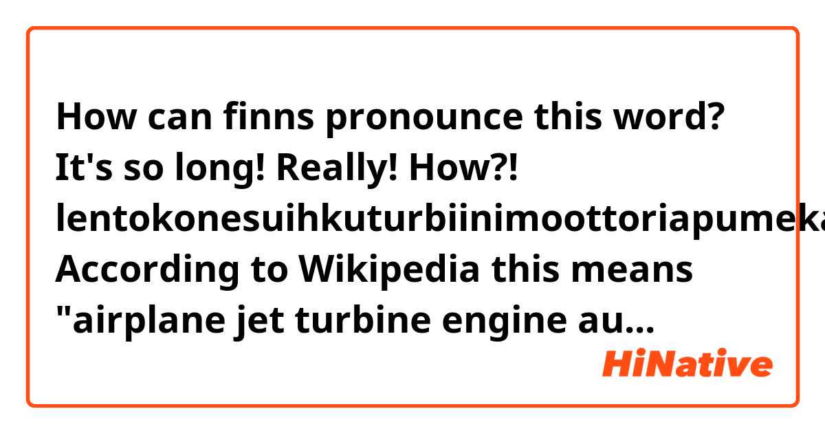 How can finns pronounce this word?  It's so long!  Really!  How?!  😂 
lentokonesuihkuturbiinimoottoriapumekaanikkoaliupseerioppilas 
According to Wikipedia this means "airplane jet turbine engine auxiliary mechanic non-commissioned officer student")