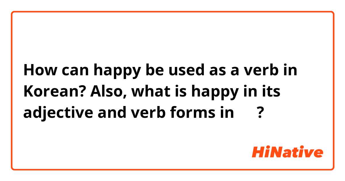 How can happy be used as a verb in Korean? Also, what is happy in its adjective and verb forms in 한글? 