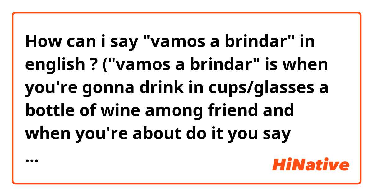 How can i say "vamos a brindar" in english ? ("vamos a brindar" is when you're gonna drink in cups/glasses a bottle of wine among friend and when you're about do it you say "vamos a brindar por such a thing")