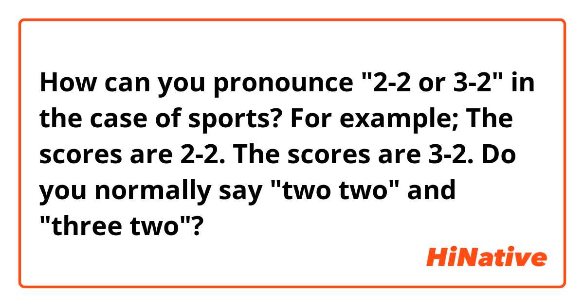 How can you pronounce "2-2 or 3-2" in the case of sports?
For example; 
The scores are 2-2.
The scores are 3-2.

Do you normally say "two two" and "three two"?
