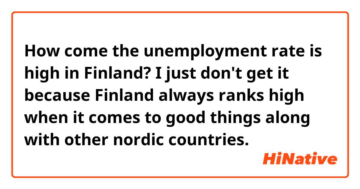 How come the unemployment rate is high in Finland? I just don't get it because Finland always ranks high when it comes to good things along with other nordic countries.