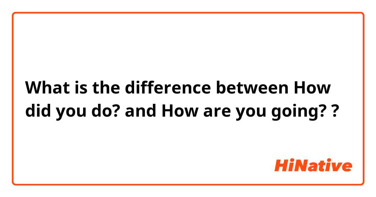 What is the difference between How did you do? and How are you going? ?