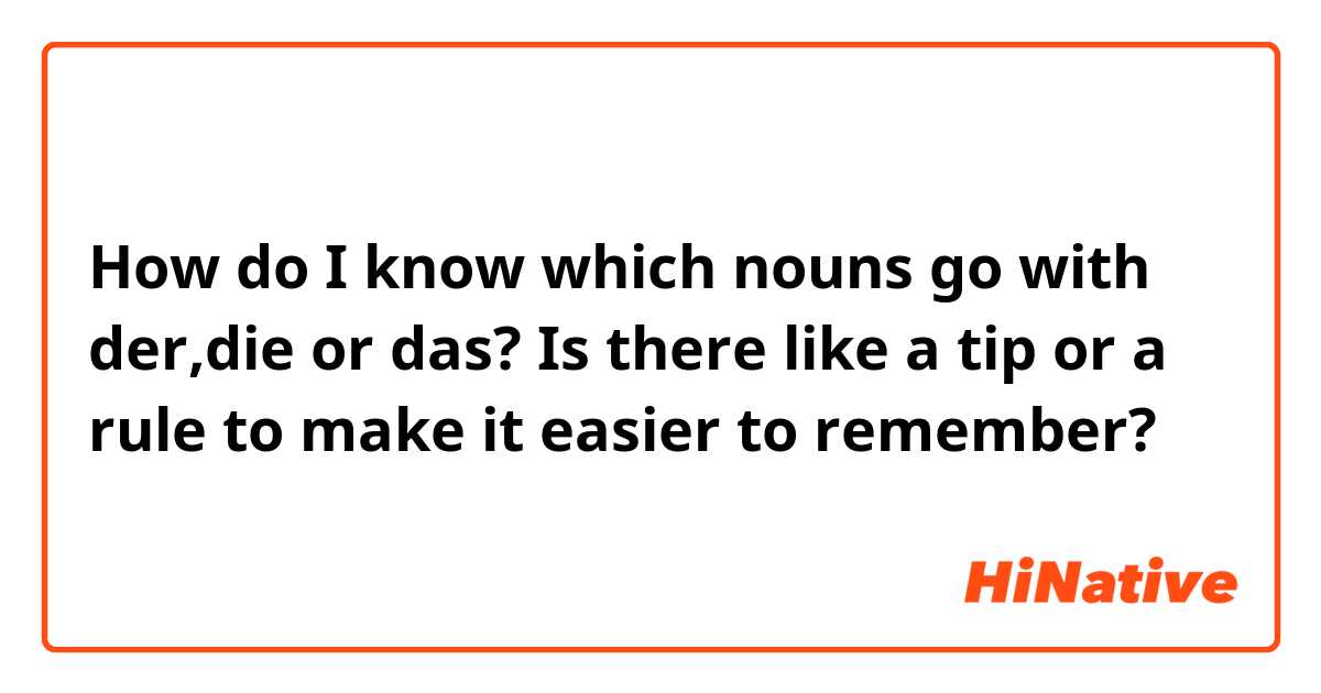 How do I know which nouns go with der,die or das? Is there like a tip or a rule to make it easier to remember?