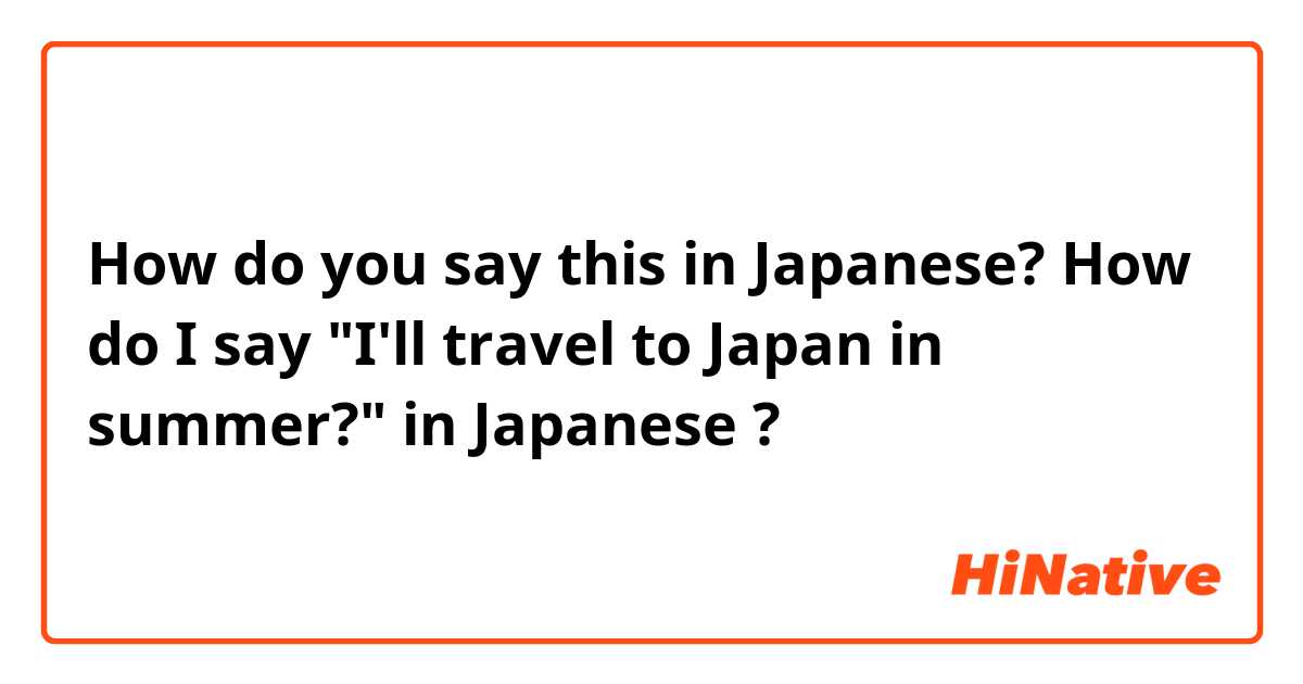 How do you say this in Japanese? How do I say "I'll travel to Japan in summer?" in Japanese ? 