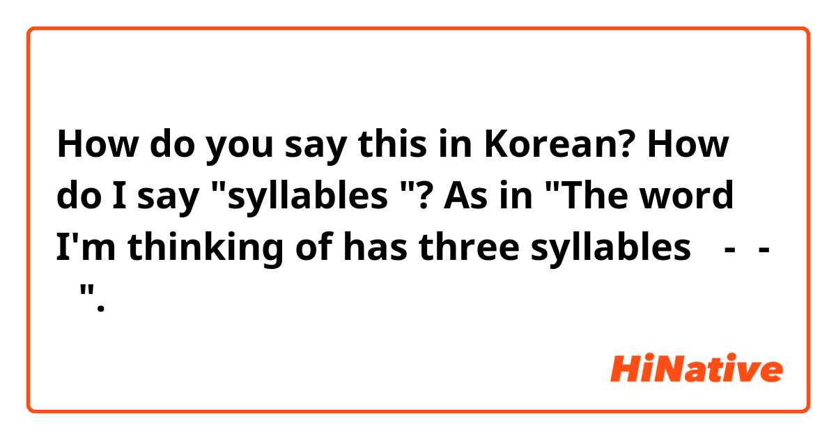 How do you say this in Korean? How do I say "syllables "? As in "The word I'm thinking of has three syllables 심-리- 학". 