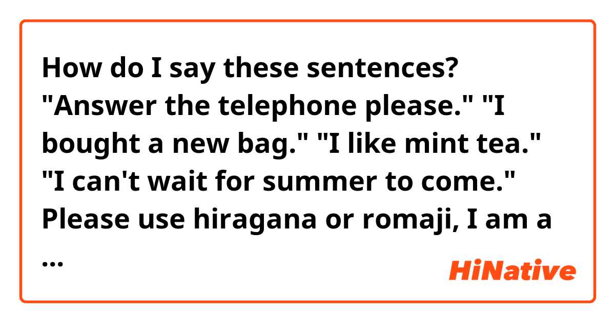 How do I say these sentences?

"Answer the telephone please."

"I bought a new bag."

"I like mint tea."

"I can't wait for summer to come."


Please use hiragana or romaji, I am a beginner. Thank you so much ❤️