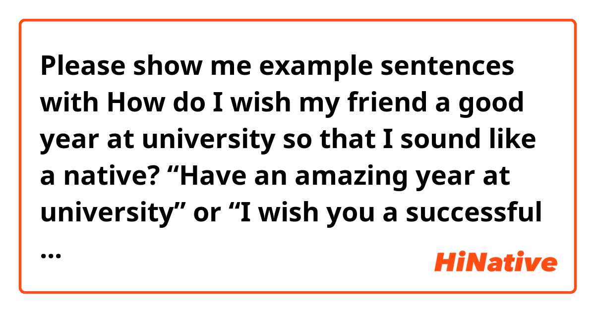 Please show me example sentences with How do I wish my friend a good year at university so that I sound like a native? “Have an amazing year at university” or “I wish you a successful year at university”. does that sound natural? how would you wish someone a successful year at university?.