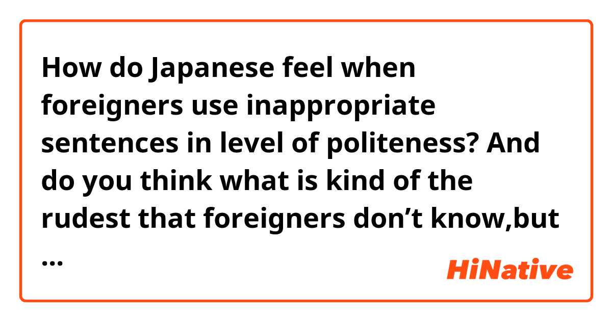 How do Japanese feel when foreigners use inappropriate sentences in level of politeness?


And do you think what is kind of the rudest that foreigners don’t know,but they behave it?