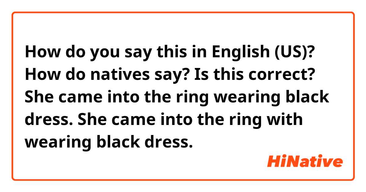 How do you say this in English (US)? How do natives say? Is this correct? 
She came into the ring wearing black dress. 
She came into the ring with wearing black dress. 