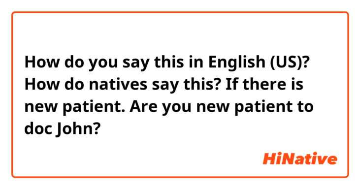 How do you say this in English (US)? How do natives say this? 
If there is new patient. 

Are you new patient to doc John? 