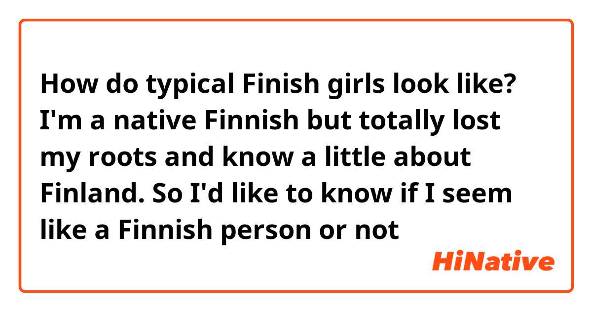 How do typical Finish girls look like?
I'm a native Finnish but totally lost my roots and know a little about Finland. So I'd like to know if I seem like a Finnish person or not 😂
