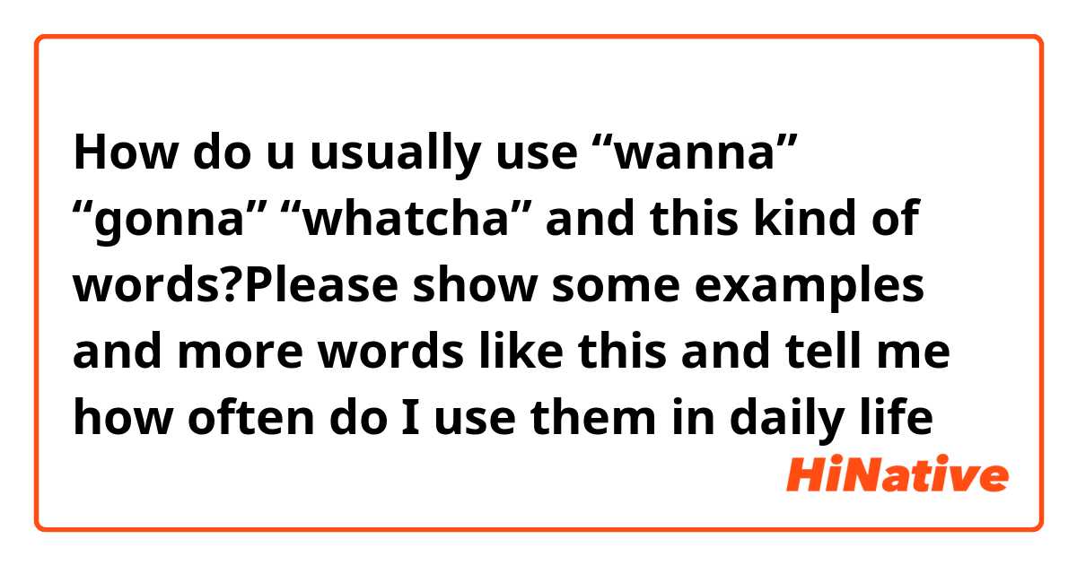 How do u usually use “wanna” “gonna” “whatcha” and this kind of words?Please show some examples and more words like this and tell me how often do I use them in daily life😊😊
